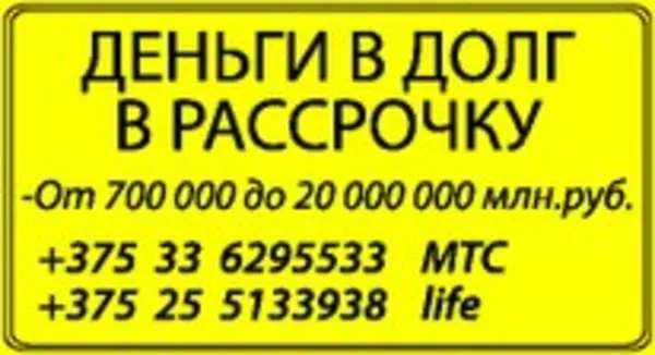 ДЕНЬГИ В ДОЛГ ,  В РАССРОЧКУ НА САМЫХ ВЫГОДНЫХ УСЛОВИЯХ.